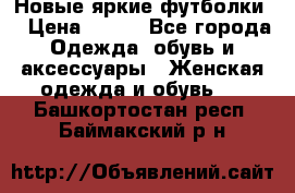 Новые яркие футболки  › Цена ­ 550 - Все города Одежда, обувь и аксессуары » Женская одежда и обувь   . Башкортостан респ.,Баймакский р-н